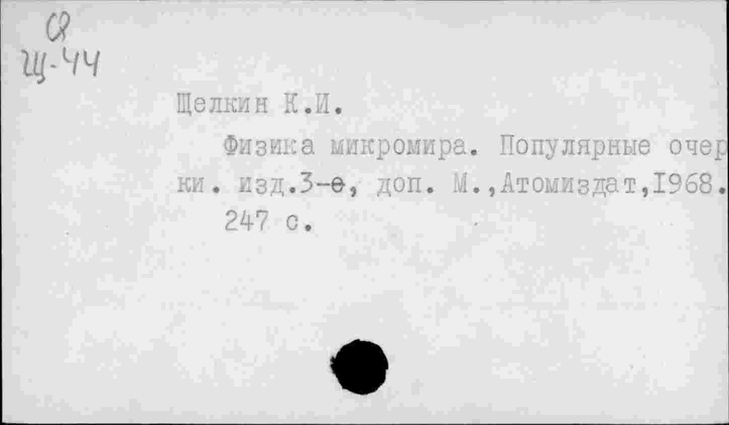 ﻿Щелкин К.И.
Физика микромира. Популярные очер ки. изд.3-е, доп. М.,Атомиздат,1968.
247 с.